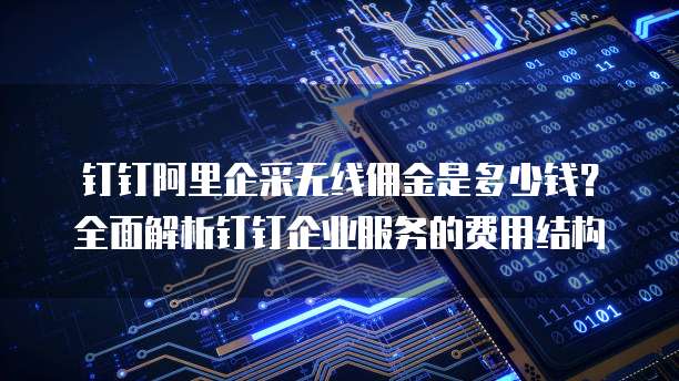 钉钉阿里企采无线佣金是多少钱？全面解析钉钉企业服务的费用结构