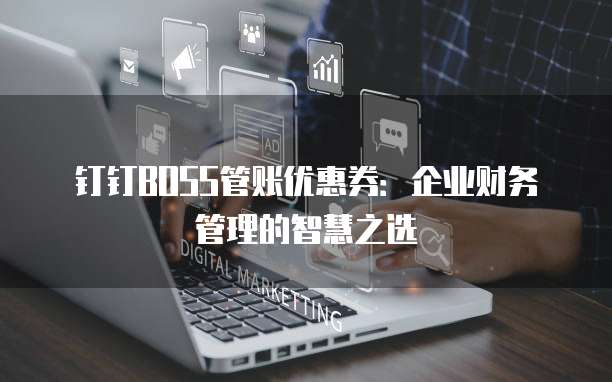 钉钉BOSS管账优惠券:企业财务管理的智慧之选