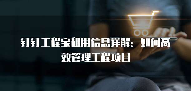 钉钉工程宝租用信息详解：如何高效管理工程项目