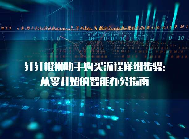 钉钉橙狮助手购买流程详细步骤：从零开始的智能办公指南
