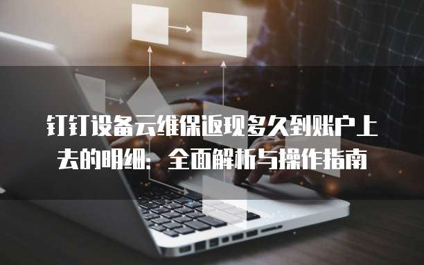 钉钉设备云维保返现多久到账户上去的明细：全面解析与操作指南