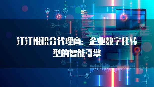 钉钉悦积分代理商:企业数字化转型的智能引擎