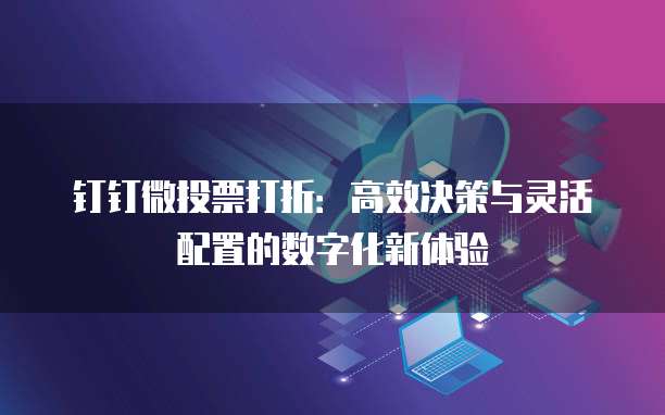 钉钉微投票打折:高效决策与灵活配置的数字化新体验