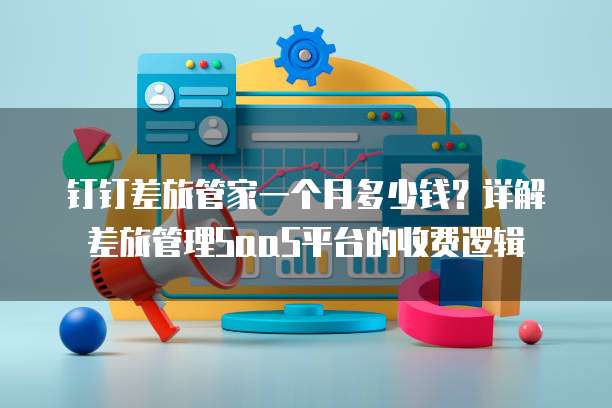钉钉差旅管家一个月多少钱?详解差旅管理SaaS平台的收费逻辑