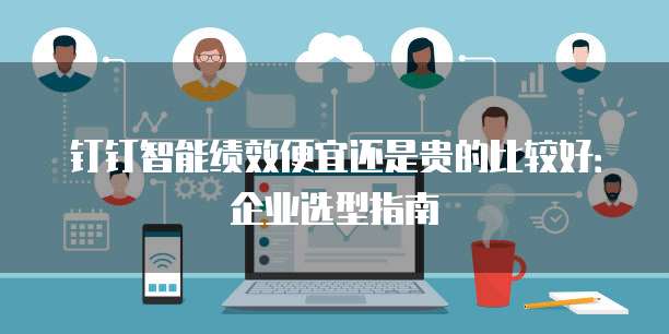 钉钉智能绩效便宜还是贵的比较好:企业选型指南