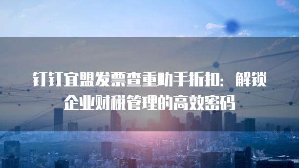 钉钉宜盟发票查重助手折扣:解锁企业财税管理的高效密码