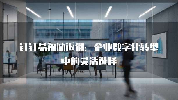钉钉易福励返佣:企业数字化转型中的灵活选择