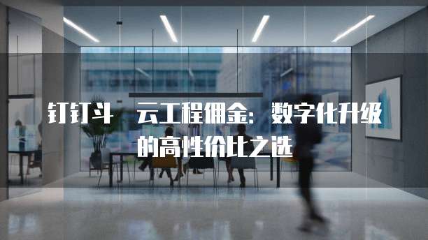 钉钉斗栱云工程佣金：数字化升级的高性价比之选
