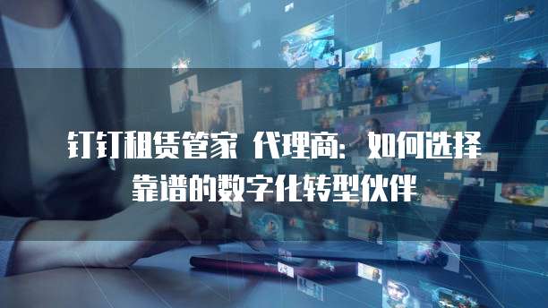 钉钉租赁管家 代理商:如何选择靠谱的数字化转型伙伴