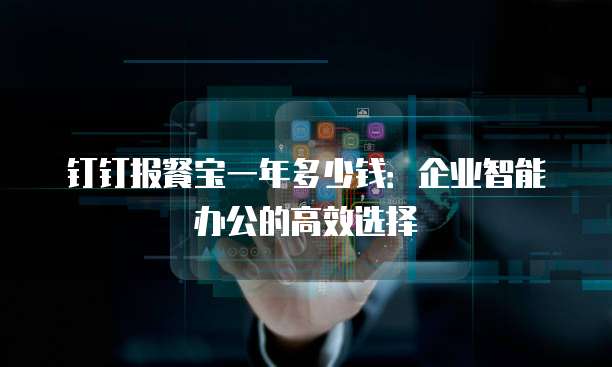 钉钉报餐宝一年多少钱:企业智能办公的高效选择