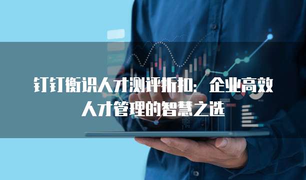 钉钉衡识人才测评折扣:企业高效人才管理的智慧之选