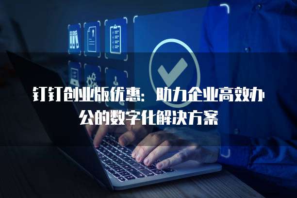 钉钉创业版优惠：助力企业高效办公的数字化解决方案