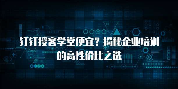 钉钉授客学堂便宜?揭秘企业培训的高性价比之选