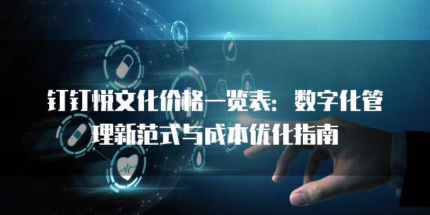钉钉悦文化价格一览表：数字化管理新范式与成本优化指南