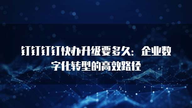 钉钉钉钉快办升级要多久:企业数字化转型的高效路径