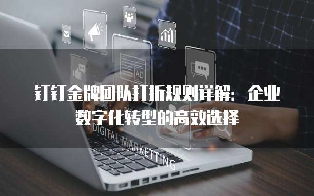 钉钉金牌团队打折规则详解：企业数字化转型的高效选择