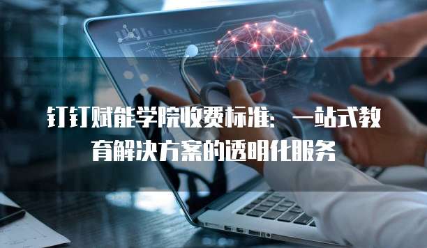 钉钉赋能学院收费标准:一站式教育解决方案的透明化服务