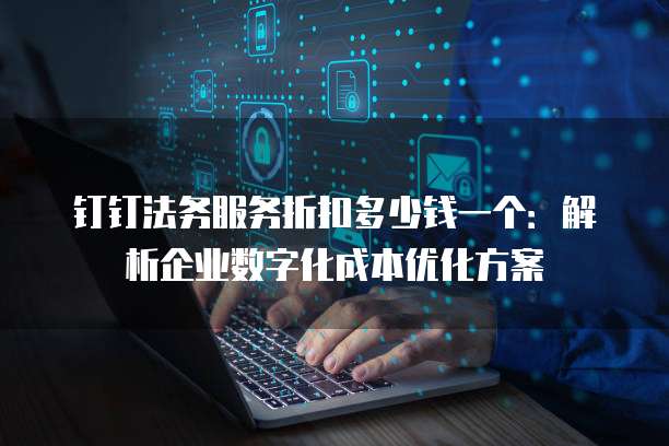 钉钉法务服务折扣多少钱一个:解析企业数字化成本优化方案