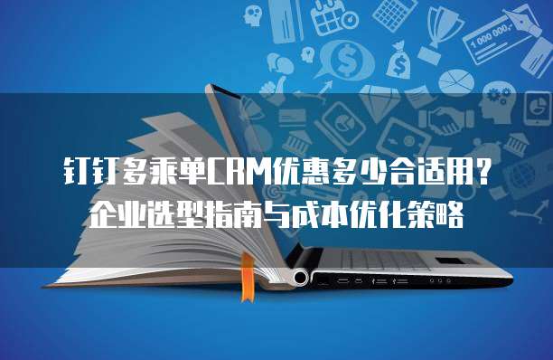 钉钉多乘单CRM优惠多少合适用?企业选型指南与成本优化策略