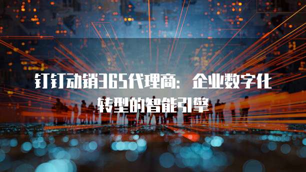 钉钉动销365代理商:企业数字化转型的智能引擎