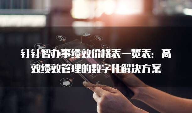 钉钉智办事绩效价格表一览表：高效绩效管理的数字化解决方案