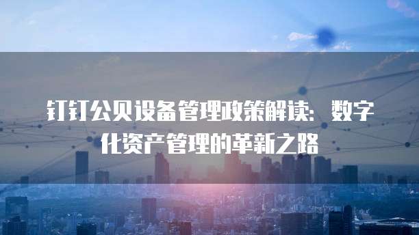 钉钉公贝设备管理政策解读:数字化资产管理的革新之路