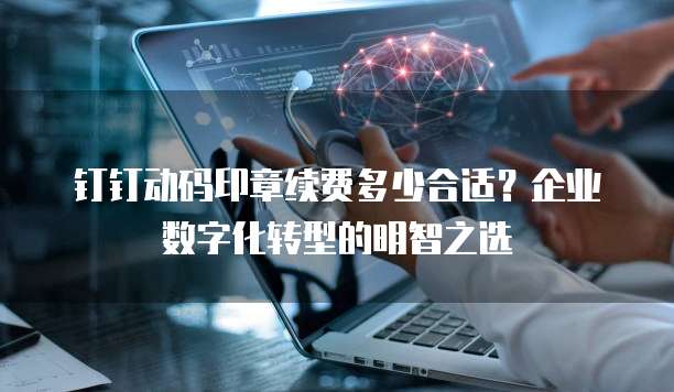 钉钉动码印章续费多少合适?企业数字化转型的明智之选