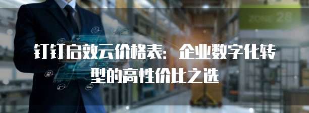钉钉启效云价格表:企业数字化转型的高性价比之选