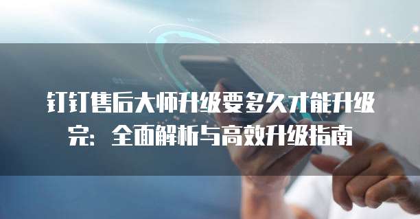 钉钉售后大师升级要多久才能升级完:全面解析与高效升级指南