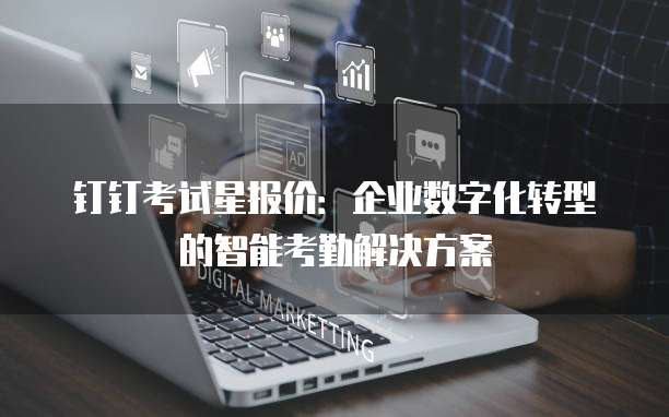 钉钉考试星报价:企业数字化转型的智能考勤解决方案