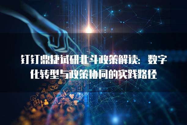 钉钉鼎捷试研北斗政策解读:数字化转型与政策协同的实践路径