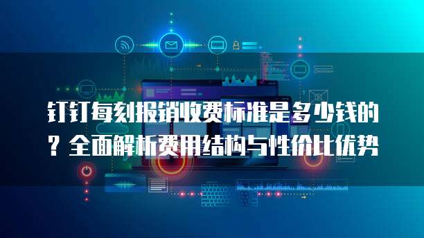 钉钉每刻报销收费标准是多少钱的？全面解析费用结构与性价比优势