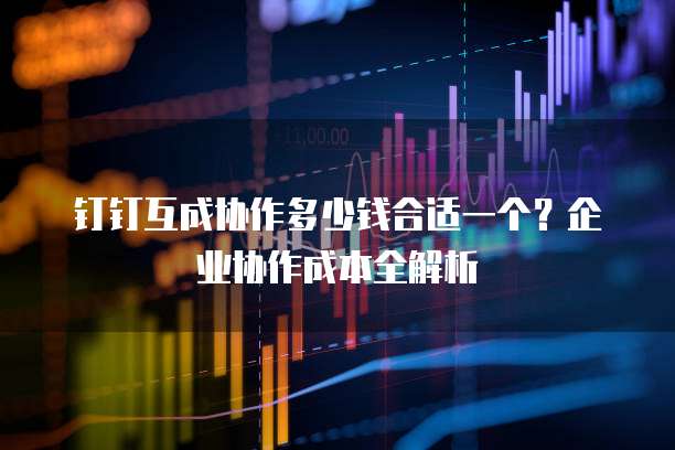 钉钉互成协作多少钱合适一个?企业协作成本全解析