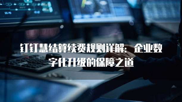 钉钉慧结算续费规则详解:企业数字化升级的保障之道