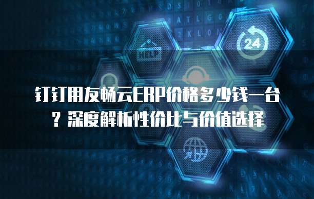 钉钉用友畅云ERP价格多少钱一台?深度解析性价比与价值选择