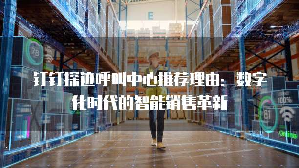 钉钉探迹呼叫中心推荐理由:数字化时代的智能销售革新