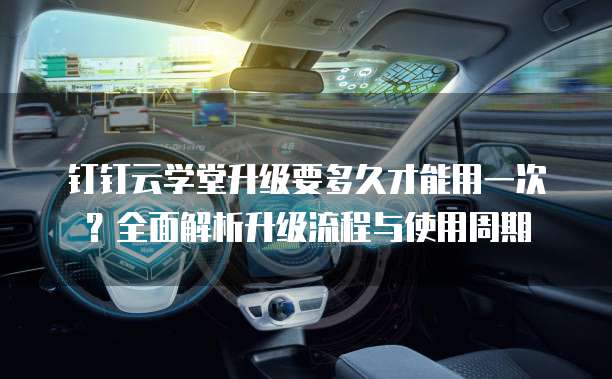 钉钉云学堂升级要多久才能用一次？全面解析升级流程与使用周期