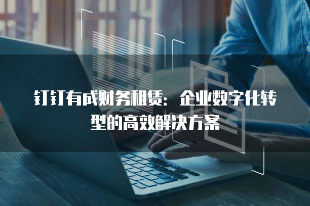 钉钉有成财务租赁:企业数字化转型的高效解决方案