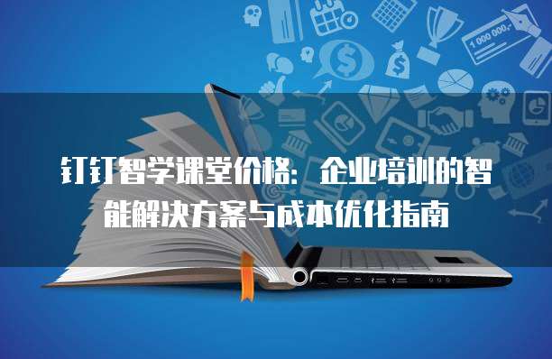 钉钉智学课堂价格:企业培训的智能解决方案与成本优化指南