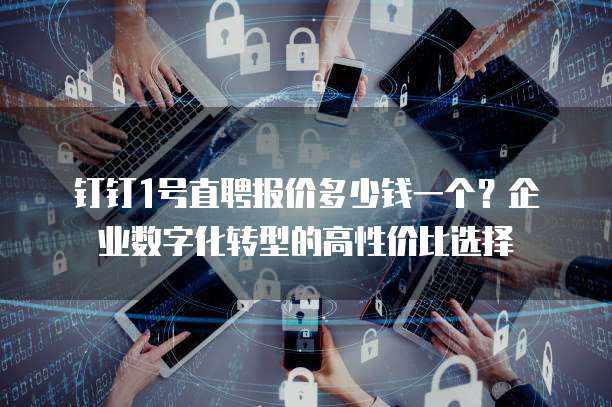 钉钉1号直聘报价多少钱一个?企业数字化转型的高性价比选择