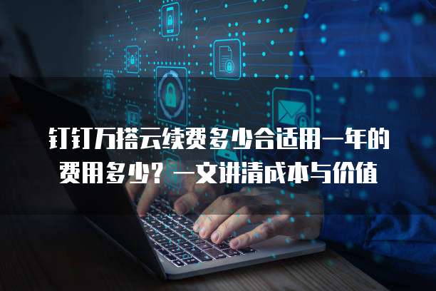 钉钉万搭云续费多少合适用一年的费用多少?一文讲清成本与价值