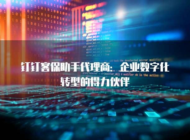 钉钉客保助手代理商：企业数字化转型的得力伙伴