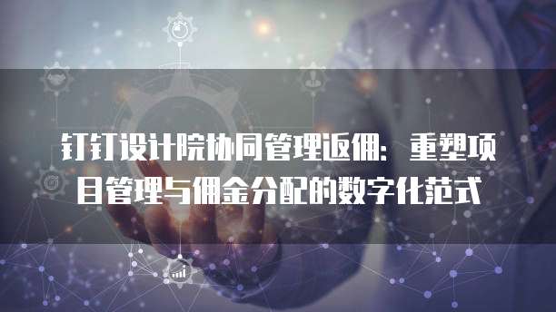 钉钉设计院协同管理返佣：重塑项目管理与佣金分配的数字化范式