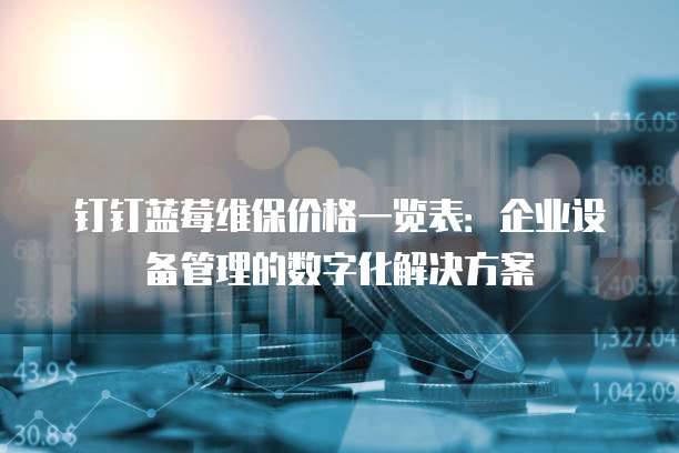 钉钉蓝莓维保价格一览表:企业设备管理的数字化解决方案