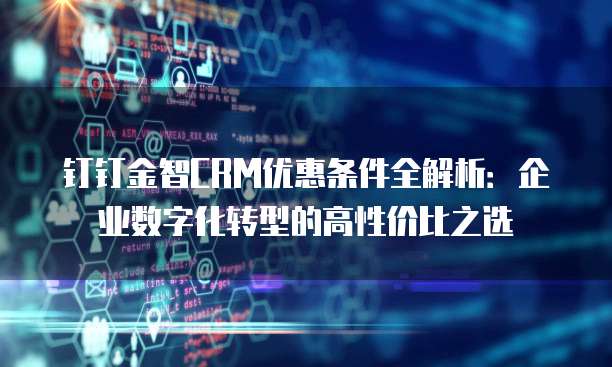 钉钉金智CRM优惠条件全解析：企业数字化转型的高性价比之选