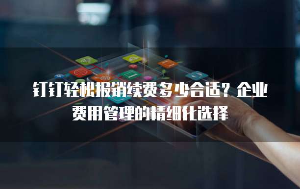 钉钉轻松报销续费多少合适?企业费用管理的精细化选择