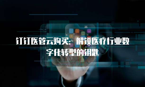 钉钉医管云购买:解锁医疗行业数字化转型的钥匙