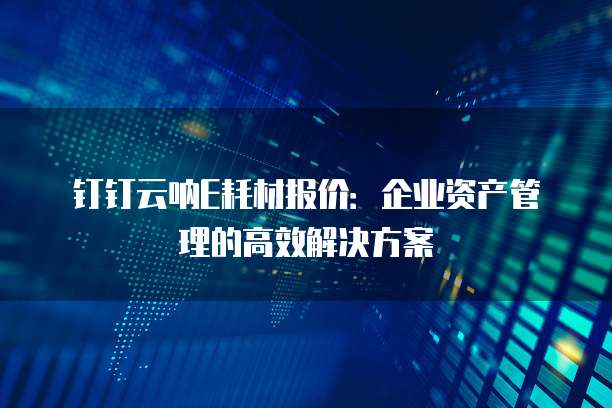 钉钉云呐E耗材报价:企业资产管理的高效解决方案