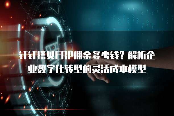 钉钉搭贝ERP佣金多少钱?解析企业数字化转型的灵活成本模型