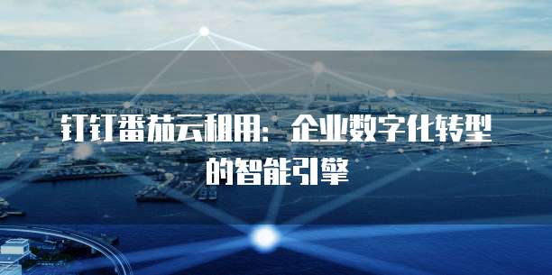 钉钉番茄云租用:企业数字化转型的智能引擎